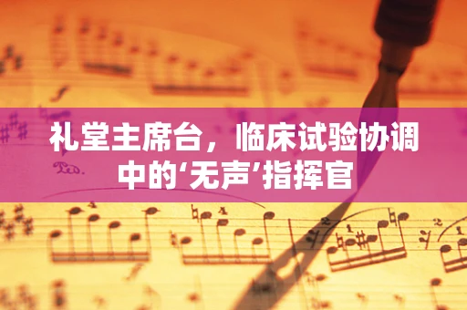 礼堂主席台，临床试验协调中的‘无声’指挥官