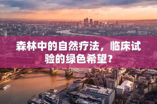 森林中的自然疗法，临床试验的绿色希望？