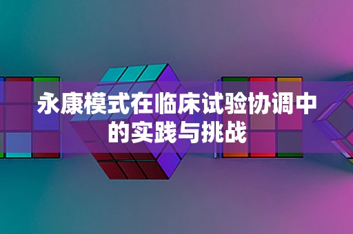永康模式在临床试验协调中的实践与挑战