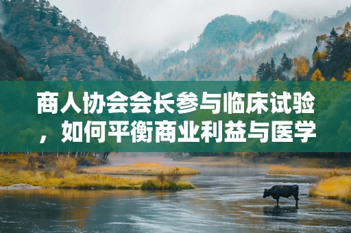 商人协会会长参与临床试验，如何平衡商业利益与医学伦理？