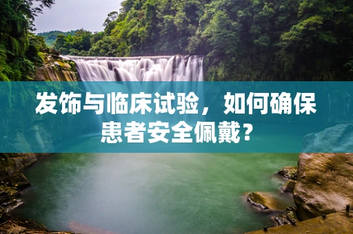发饰与临床试验，如何确保患者安全佩戴？