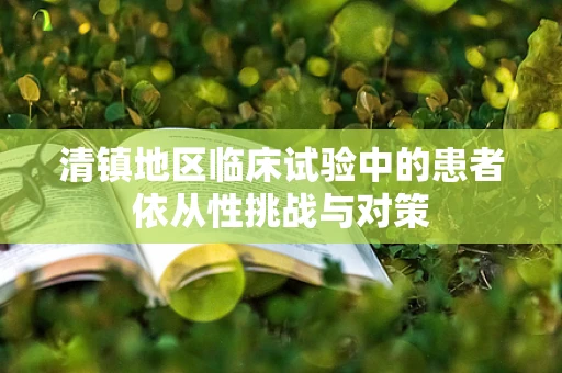清镇地区临床试验中的患者依从性挑战与对策
