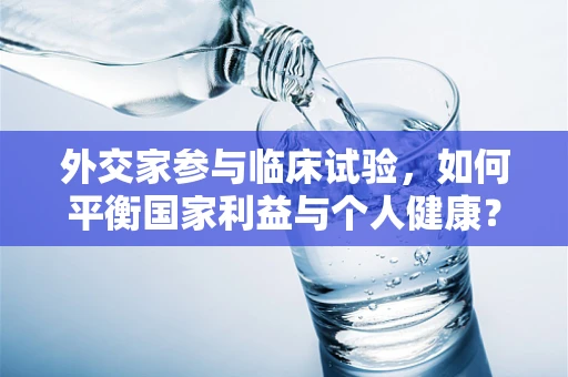 外交家参与临床试验，如何平衡国家利益与个人健康？