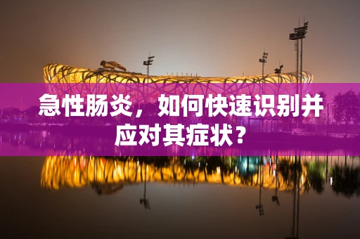急性肠炎，如何快速识别并应对其症状？