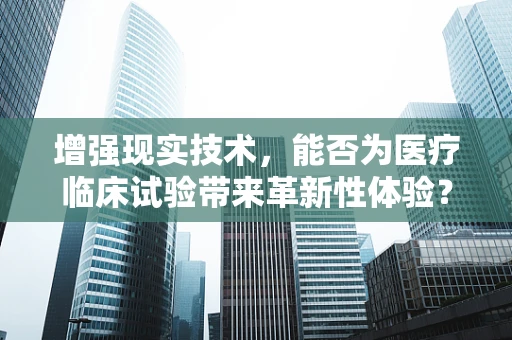 增强现实技术，能否为医疗临床试验带来革新性体验？