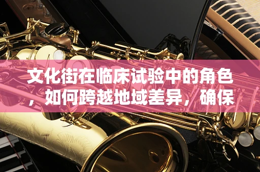 文化街在临床试验中的角色，如何跨越地域差异，确保患者参与度？