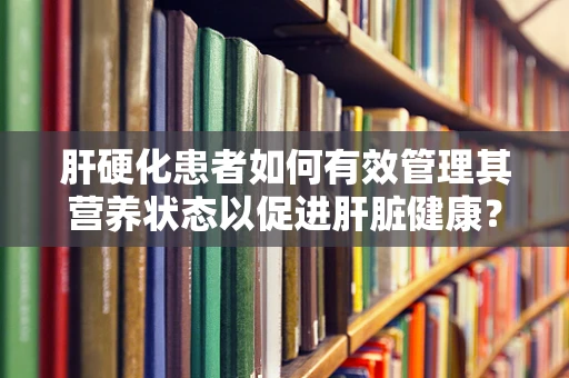 肝硬化患者如何有效管理其营养状态以促进肝脏健康？