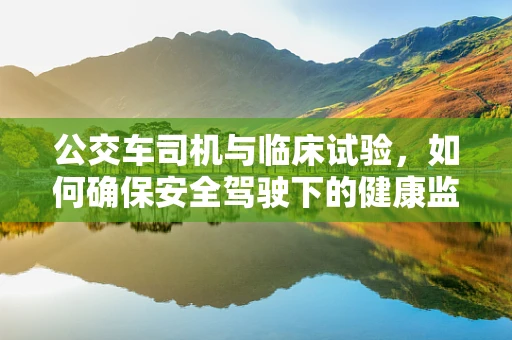 公交车司机与临床试验，如何确保安全驾驶下的健康监测？