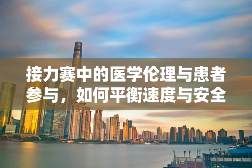 接力赛中的医学伦理与患者参与，如何平衡速度与安全？