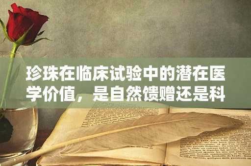 珍珠在临床试验中的潜在医学价值，是自然馈赠还是科学新宠？