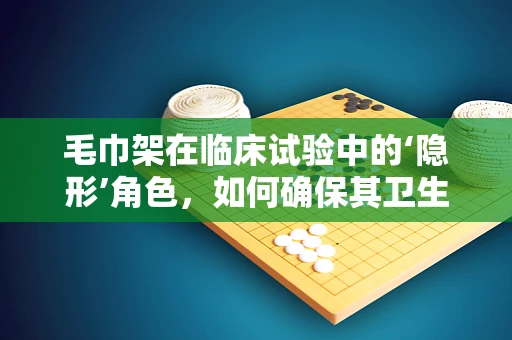 毛巾架在临床试验中的‘隐形’角色，如何确保其卫生与安全？