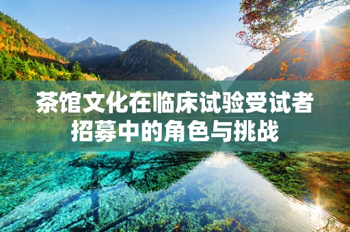 茶馆文化在临床试验受试者招募中的角色与挑战