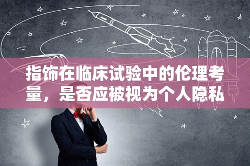 指饰在临床试验中的伦理考量，是否应被视为个人隐私的一部分？