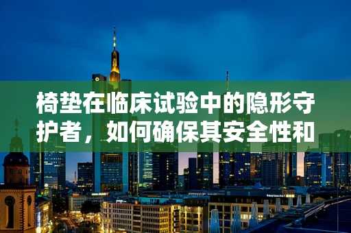 椅垫在临床试验中的隐形守护者，如何确保其安全性和舒适性？