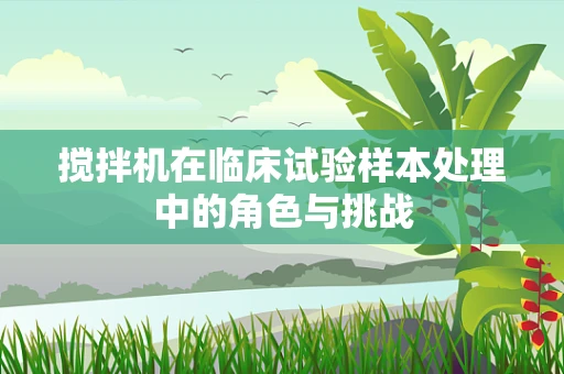 搅拌机在临床试验样本处理中的角色与挑战