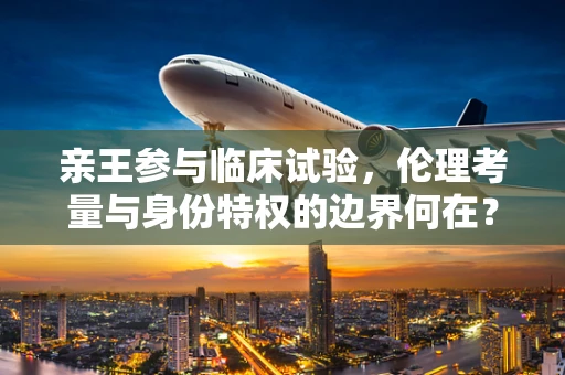 亲王参与临床试验，伦理考量与身份特权的边界何在？