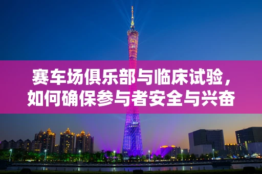 赛车场俱乐部与临床试验，如何确保参与者安全与兴奋并存？
