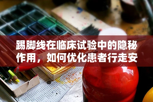 踢脚线在临床试验中的隐秘作用，如何优化患者行走安全？
