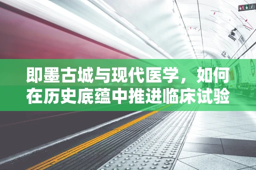 即墨古城与现代医学，如何在历史底蕴中推进临床试验的和谐发展？