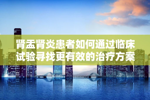 肾盂肾炎患者如何通过临床试验寻找更有效的治疗方案？