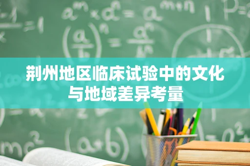 荆州地区临床试验中的文化与地域差异考量