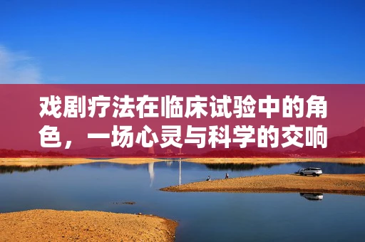戏剧疗法在临床试验中的角色，一场心灵与科学的交响曲