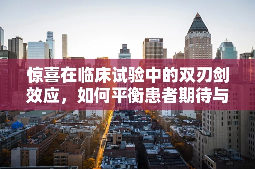 惊喜在临床试验中的双刃剑效应，如何平衡患者期待与科学严谨？