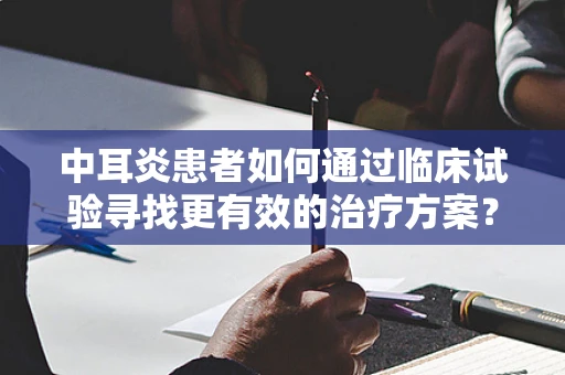 中耳炎患者如何通过临床试验寻找更有效的治疗方案？