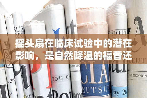 摇头扇在临床试验中的潜在影响，是自然降温的福音还是干扰因素？