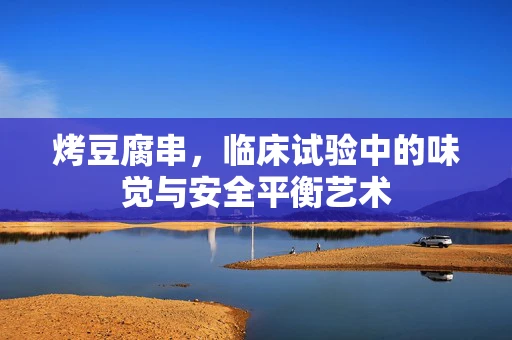 烤豆腐串，临床试验中的味觉与安全平衡艺术