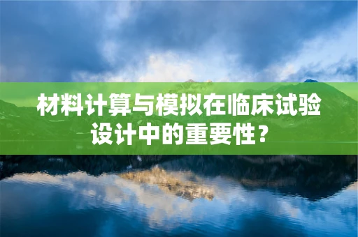 材料计算与模拟在临床试验设计中的重要性？