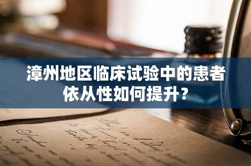 漳州地区临床试验中的患者依从性如何提升？