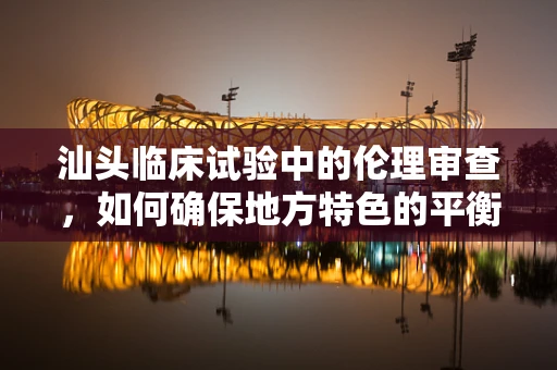 汕头临床试验中的伦理审查，如何确保地方特色的平衡？