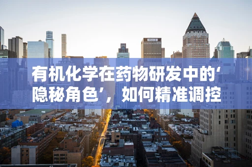 有机化学在药物研发中的‘隐秘角色’，如何精准调控分子结构？