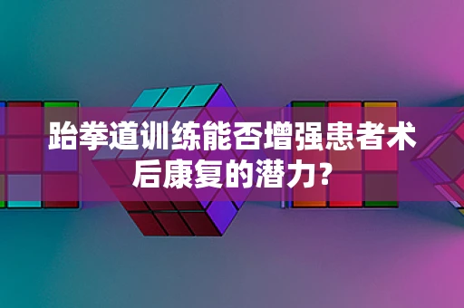 跆拳道训练能否增强患者术后康复的潜力？