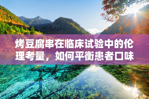 烤豆腐串在临床试验中的伦理考量，如何平衡患者口味与安全？