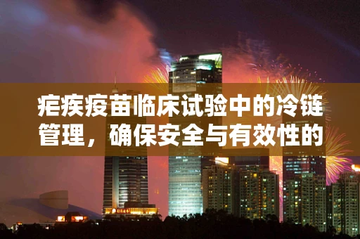 疟疾疫苗临床试验中的冷链管理，确保安全与有效性的关键