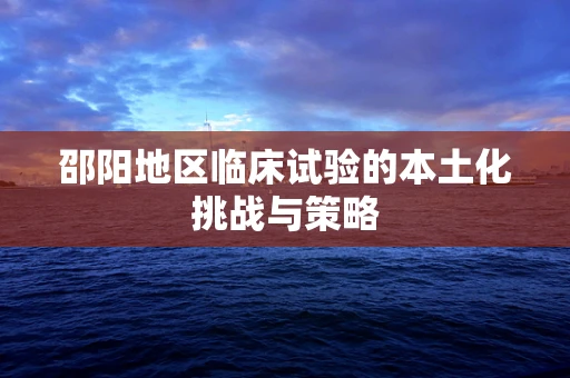邵阳地区临床试验的本土化挑战与策略