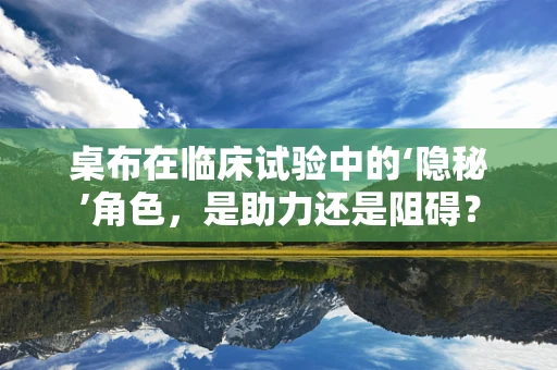 桌布在临床试验中的‘隐秘’角色，是助力还是阻碍？