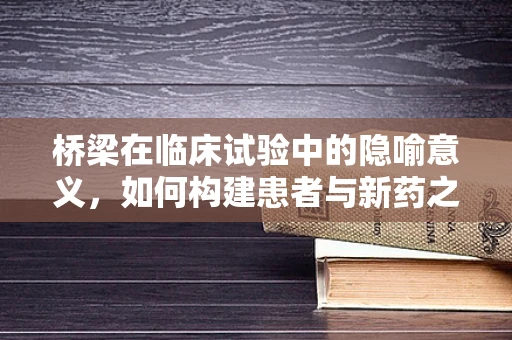 桥梁在临床试验中的隐喻意义，如何构建患者与新药之间的信任之桥？