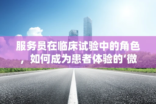 服务员在临床试验中的角色，如何成为患者体验的‘微笑大使’？
