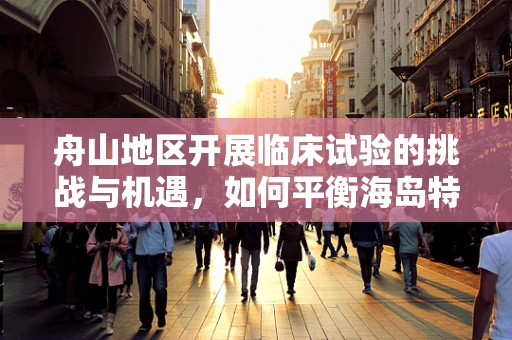 舟山地区开展临床试验的挑战与机遇，如何平衡海岛特色与医疗研究？