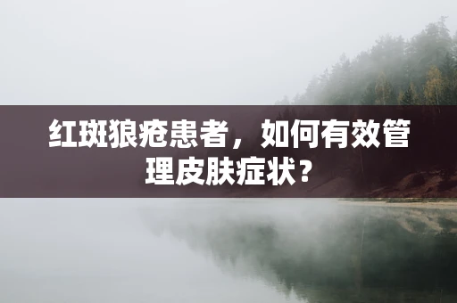 红斑狼疮患者，如何有效管理皮肤症状？