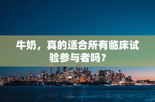 牛奶，真的适合所有临床试验参与者吗？