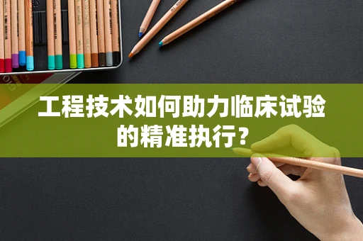 工程技术如何助力临床试验的精准执行？