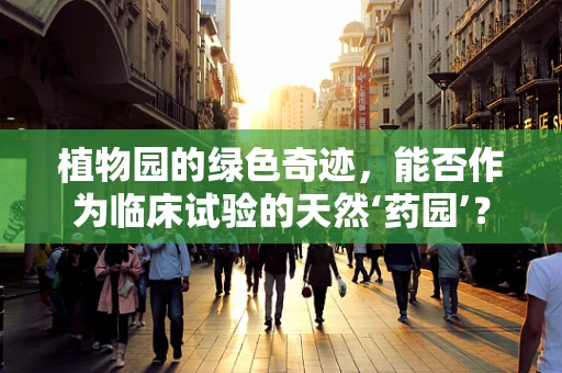 植物园的绿色奇迹，能否作为临床试验的天然‘药园’？