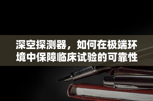 深空探测器，如何在极端环境中保障临床试验的可靠性？