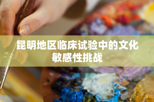 昆明地区临床试验中的文化敏感性挑战