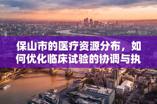 保山市的医疗资源分布，如何优化临床试验的协调与执行？