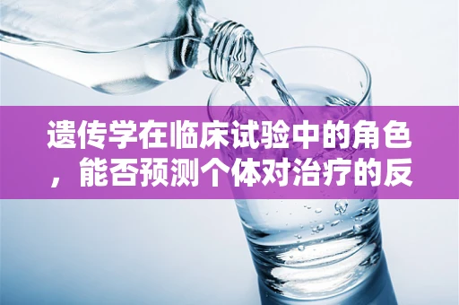 遗传学在临床试验中的角色，能否预测个体对治疗的反应？